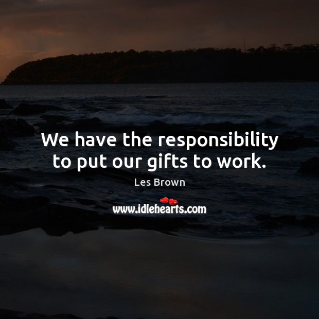 We have the responsibility to put our gifts to work. Les Brown Picture Quote