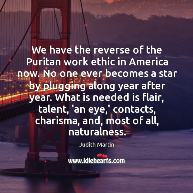 We have the reverse of the Puritan work ethic in America now. Judith Martin Picture Quote