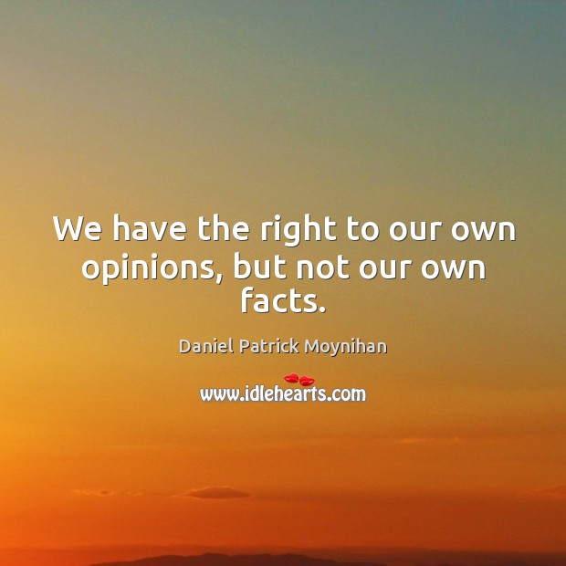 We have the right to our own opinions, but not our own facts. Daniel Patrick Moynihan Picture Quote