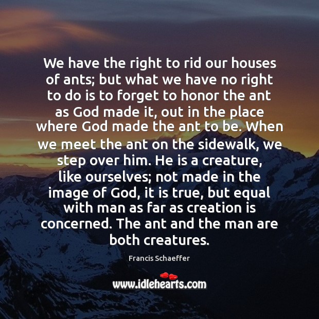 We have the right to rid our houses of ants; but what Francis Schaeffer Picture Quote