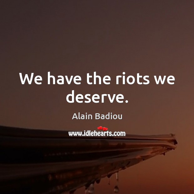 We have the riots we deserve. Alain Badiou Picture Quote