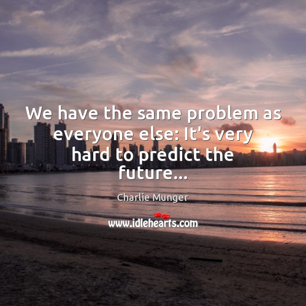 We have the same problem as everyone else: It’s very hard to predict the future… Image