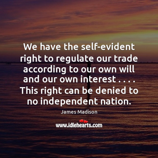 We have the self-evident right to regulate our trade according to our James Madison Picture Quote