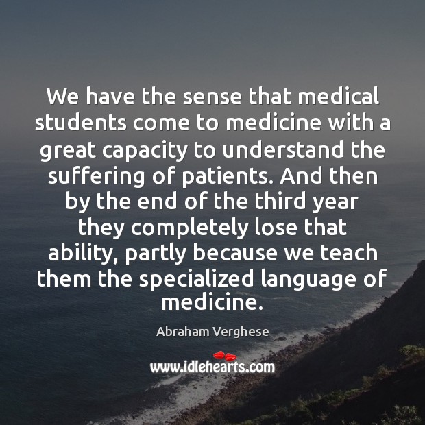 We have the sense that medical students come to medicine with a Abraham Verghese Picture Quote