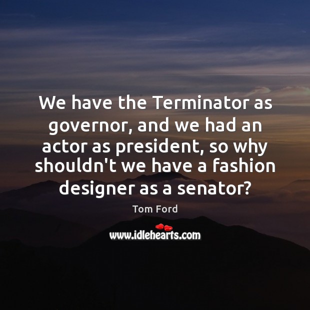 We have the Terminator as governor, and we had an actor as Tom Ford Picture Quote