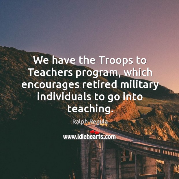 We have the troops to teachers program, which encourages retired military individuals to go into teaching. Image
