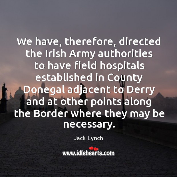 We have, therefore, directed the irish army authorities to have field hospitals Jack Lynch Picture Quote
