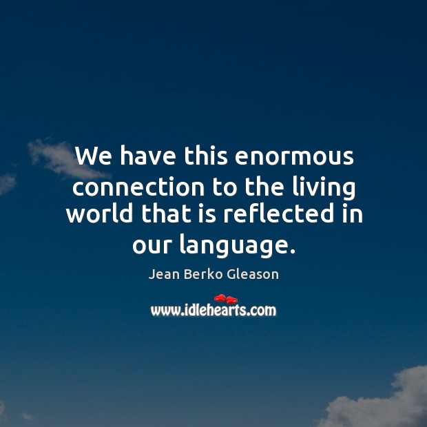 We have this enormous connection to the living world that is reflected in our language. Jean Berko Gleason Picture Quote