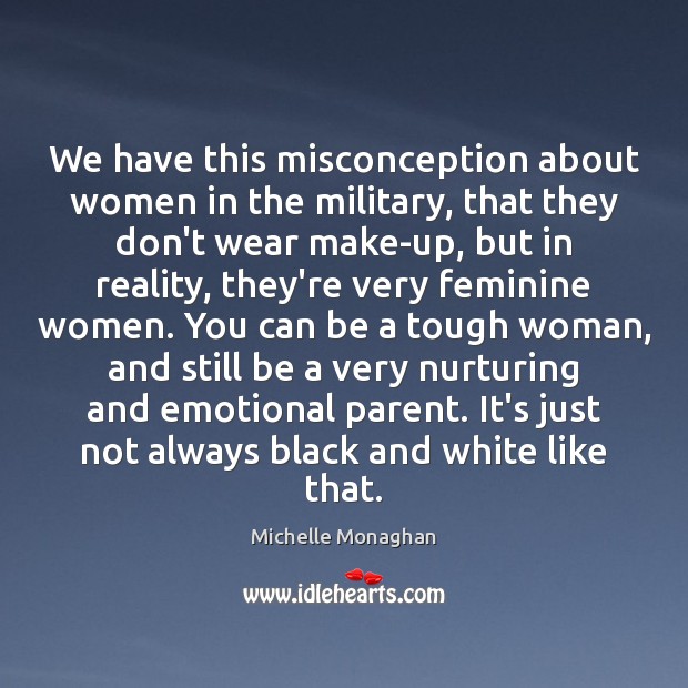 We have this misconception about women in the military, that they don’t Michelle Monaghan Picture Quote