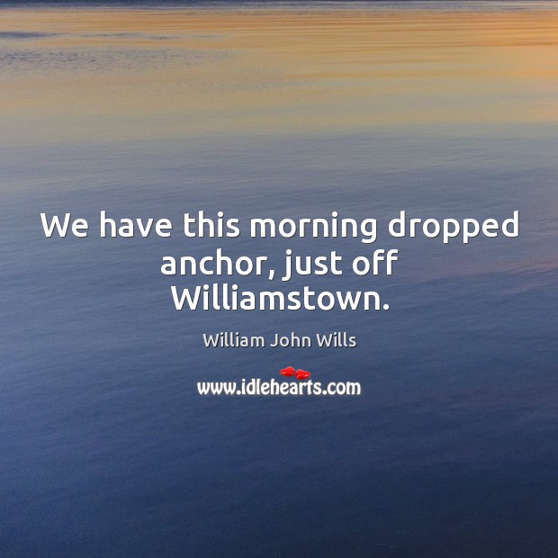 We have this morning dropped anchor, just off williamstown. William John Wills Picture Quote