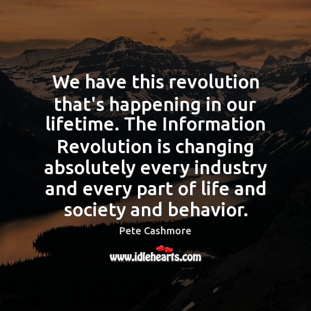 We have this revolution that’s happening in our lifetime. The Information Revolution Pete Cashmore Picture Quote