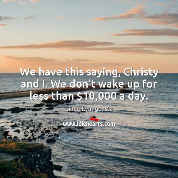 We have this saying, Christy and I. We don’t wake up for less than $10,000 a day. Linda Evangelista Picture Quote