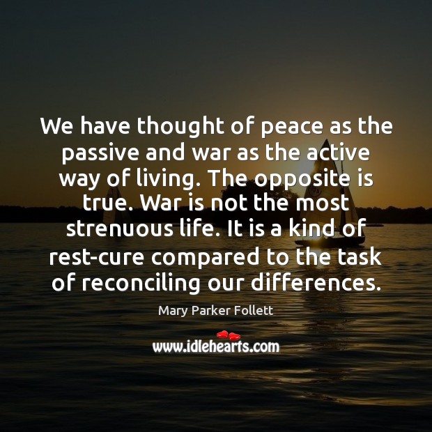 We have thought of peace as the passive and war as the Mary Parker Follett Picture Quote