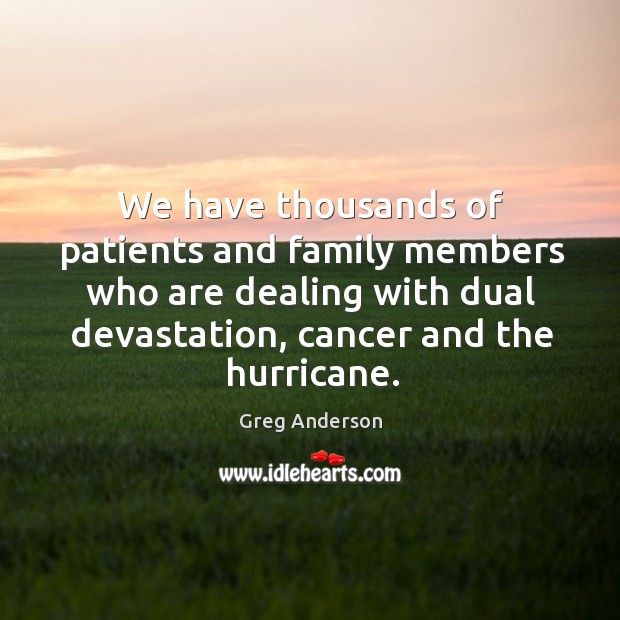 We have thousands of patients and family members who are dealing with dual devastation, cancer and the hurricane. Greg Anderson Picture Quote