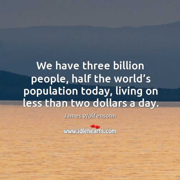 We have three billion people, half the world’s population today, living on less than two dollars a day. James Wolfensohn Picture Quote
