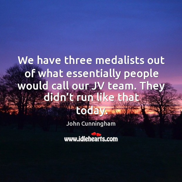 We have three medalists out of what essentially people would call our jv team. They didn’t run like that today. John Cunningham Picture Quote