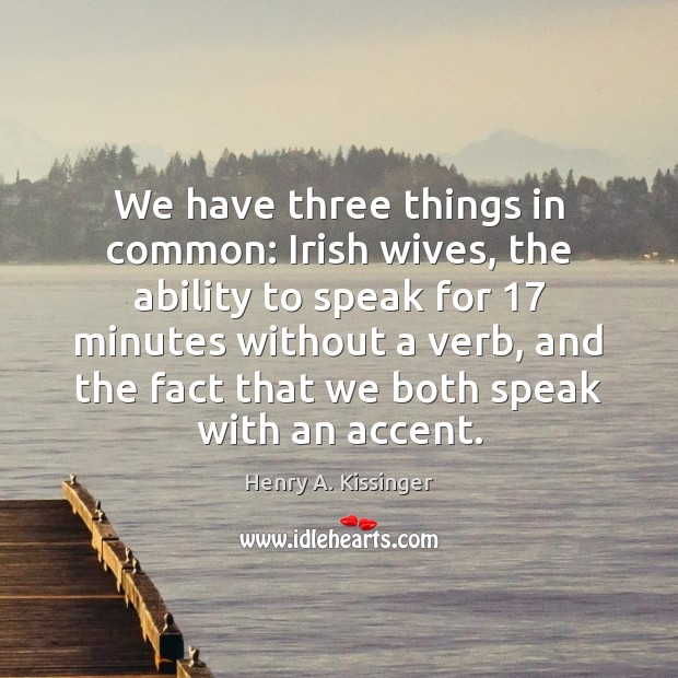 We have three things in common: Irish wives, the ability to speak Henry A. Kissinger Picture Quote