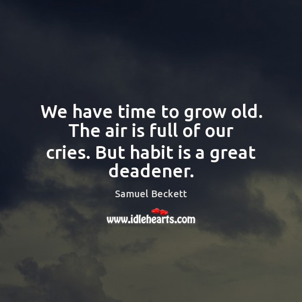 We have time to grow old. The air is full of our cries. But habit is a great deadener. Image
