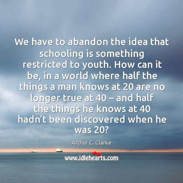 We have to abandon the idea that schooling is something restricted to youth. Arthur C. Clarke Picture Quote