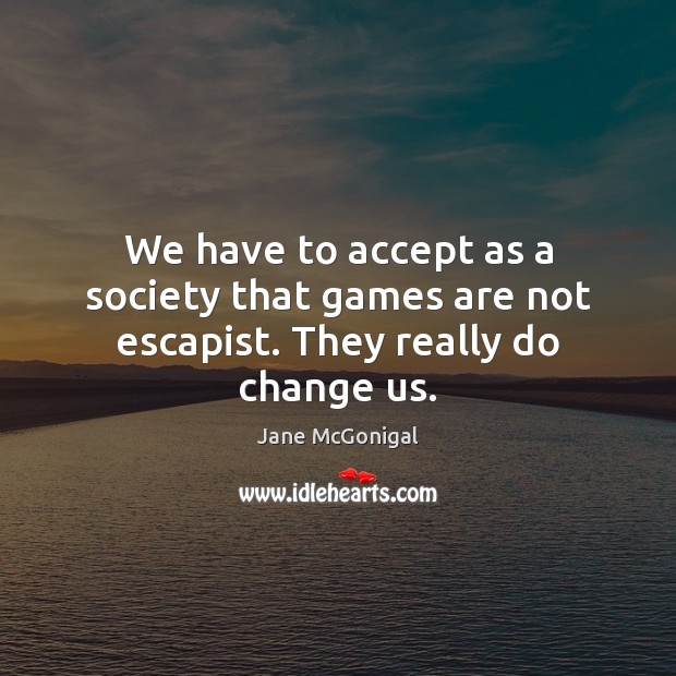 We have to accept as a society that games are not escapist. They really do change us. Jane McGonigal Picture Quote