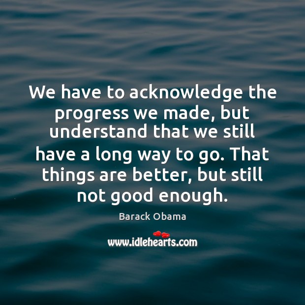 We have to acknowledge the progress we made, but understand that we Progress Quotes Image