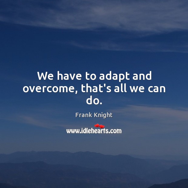 We have to adapt and overcome, that’s all we can do. Image