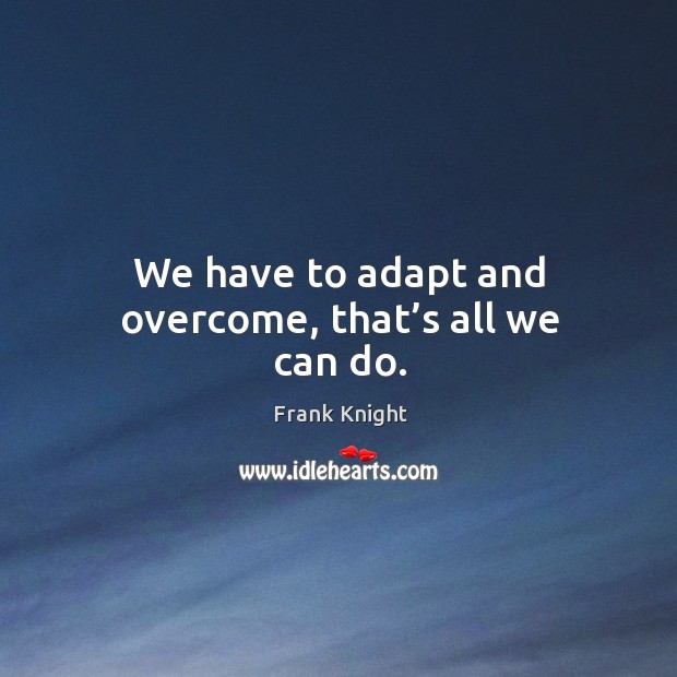 We have to adapt and overcome, that’s all we can do. Frank Knight Picture Quote