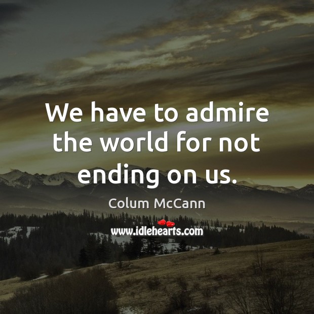 We have to admire the world for not ending on us. Colum McCann Picture Quote