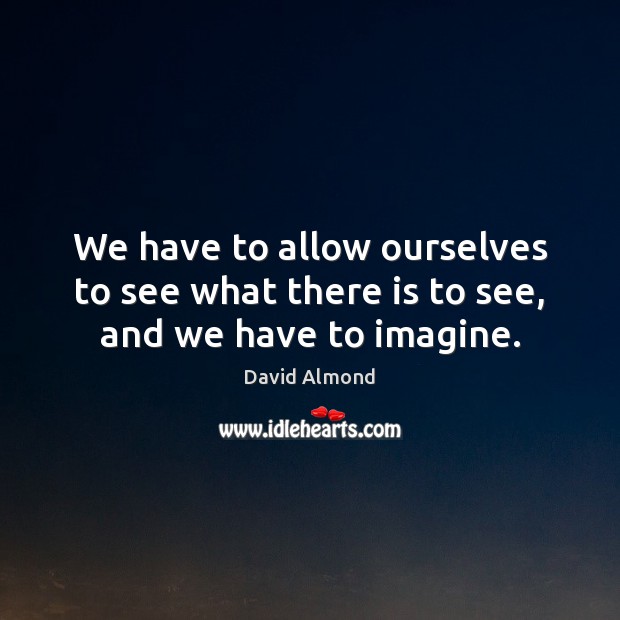 We have to allow ourselves to see what there is to see, and we have to imagine. David Almond Picture Quote