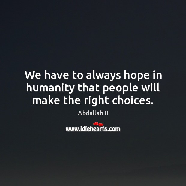We have to always hope in humanity that people will make the right choices. Abdallah II Picture Quote