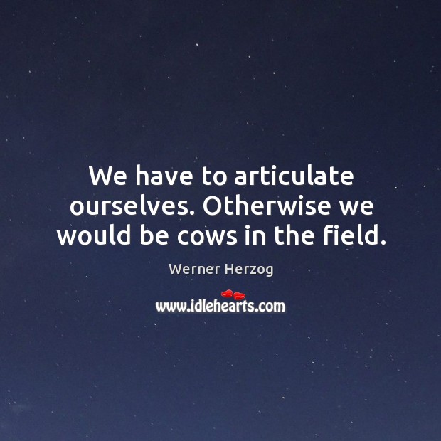 We have to articulate ourselves. Otherwise we would be cows in the field. Image