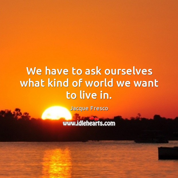We have to ask ourselves what kind of world we want to live in. Jacque Fresco Picture Quote