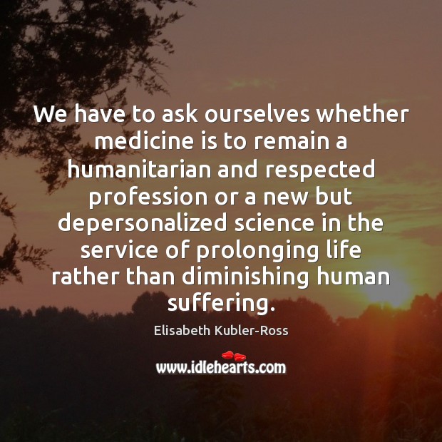 We have to ask ourselves whether medicine is to remain a humanitarian Elisabeth Kubler-Ross Picture Quote
