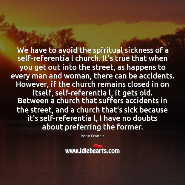 We have to avoid the spiritual sickness of a self-referentia l church. Pope Francis Picture Quote