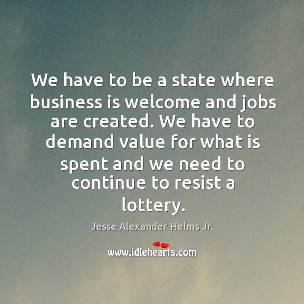 We have to be a state where business is welcome and jobs are created. Jesse Alexander Helms Jr. Picture Quote