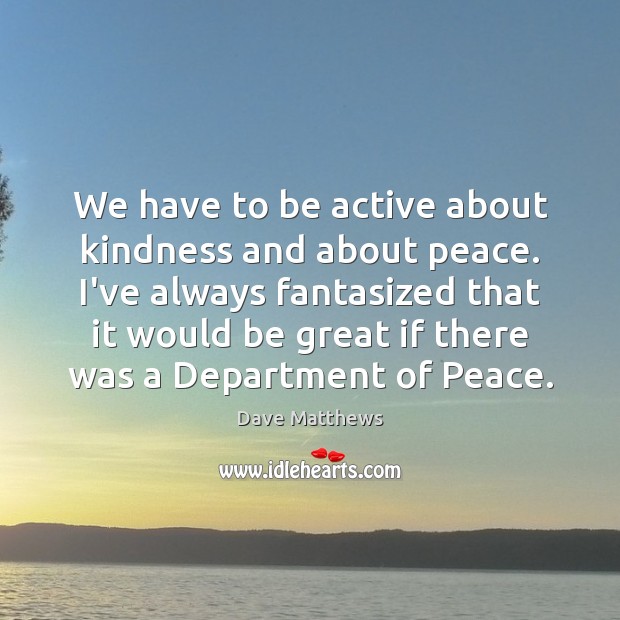 We have to be active about kindness and about peace. I’ve always Dave Matthews Picture Quote