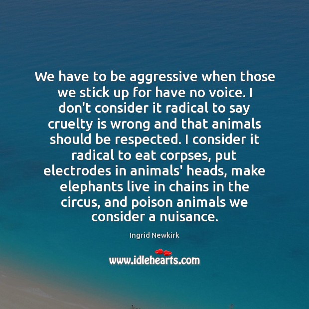 We have to be aggressive when those we stick up for have Ingrid Newkirk Picture Quote