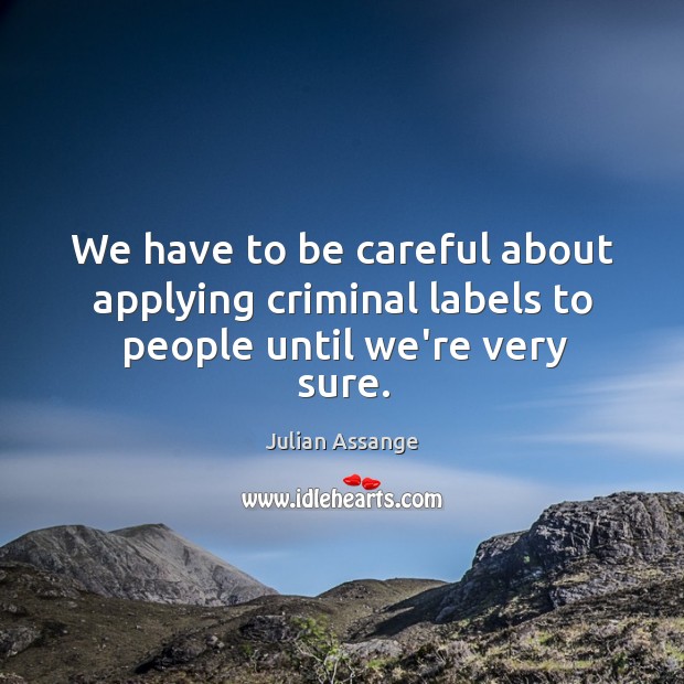 We have to be careful about applying criminal labels to people until we’re very sure. Julian Assange Picture Quote