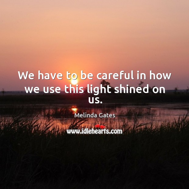 We have to be careful in how we use this light shined on us. Melinda Gates Picture Quote