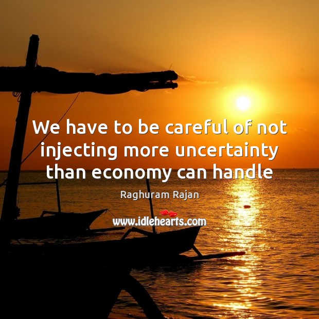 We have to be careful of not injecting more uncertainty than economy can handle Raghuram Rajan Picture Quote
