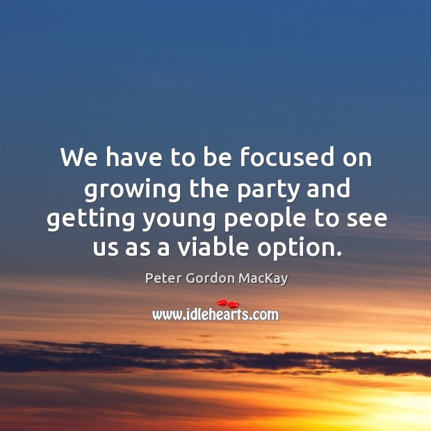We have to be focused on growing the party and getting young people to see us as a viable option. Peter Gordon MacKay Picture Quote