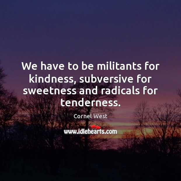 We have to be militants for kindness, subversive for sweetness and radicals Cornel West Picture Quote