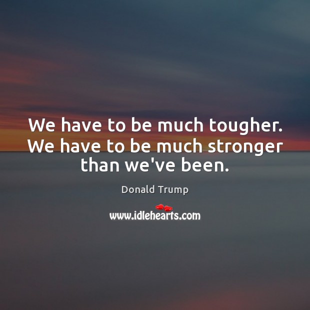 We have to be much tougher. We have to be much stronger than we’ve been. Donald Trump Picture Quote
