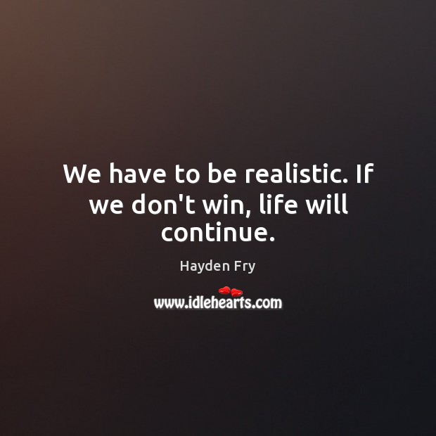 We have to be realistic. If we don’t win, life will continue. Hayden Fry Picture Quote