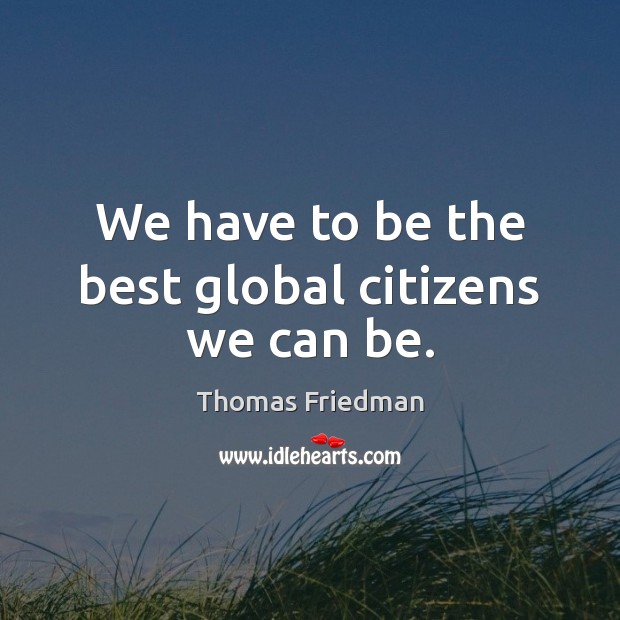 We have to be the best global citizens we can be. Thomas Friedman Picture Quote