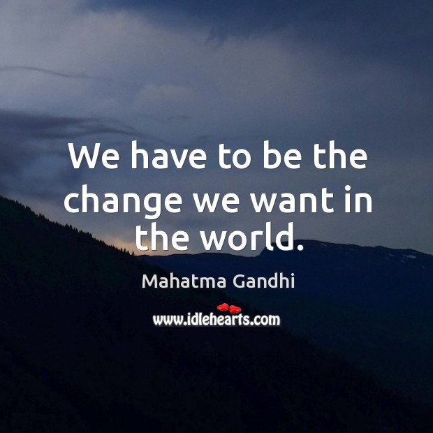 We have to be the change we want in the world. Image