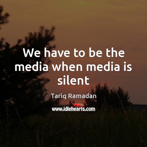 We have to be the media when media is silent Tariq Ramadan Picture Quote