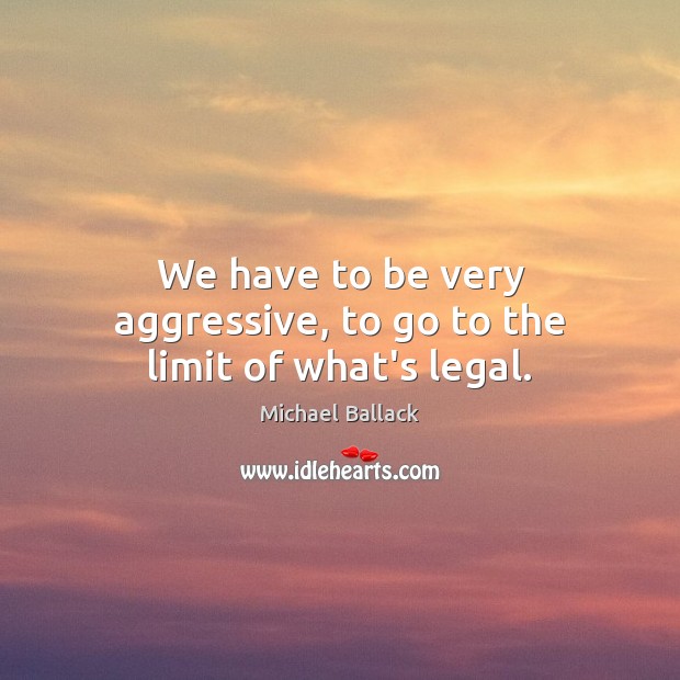 We have to be very aggressive, to go to the limit of what’s legal. Legal Quotes Image