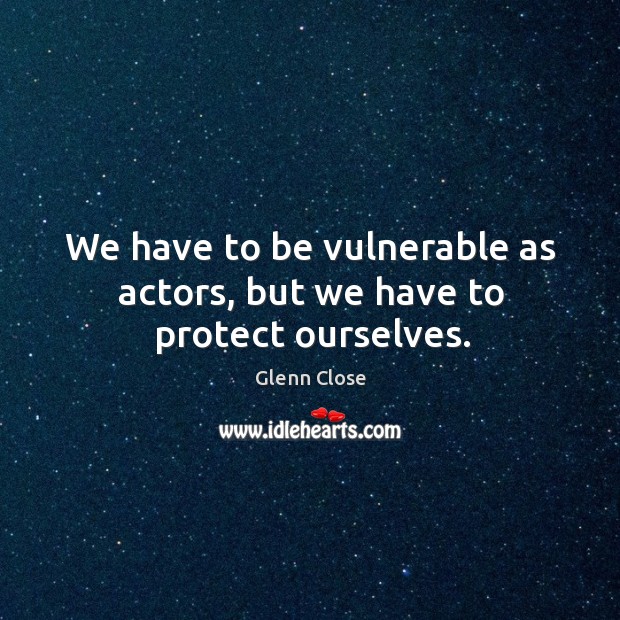 We have to be vulnerable as actors, but we have to protect ourselves. Glenn Close Picture Quote