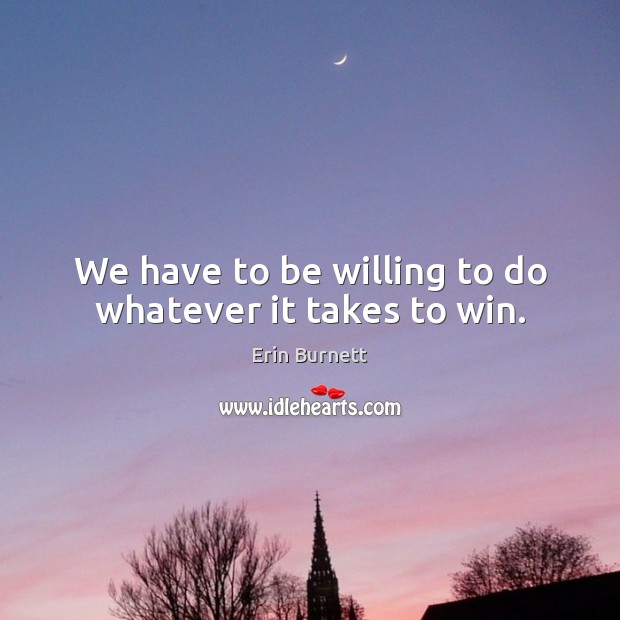 We have to be willing to do whatever it takes to win. 